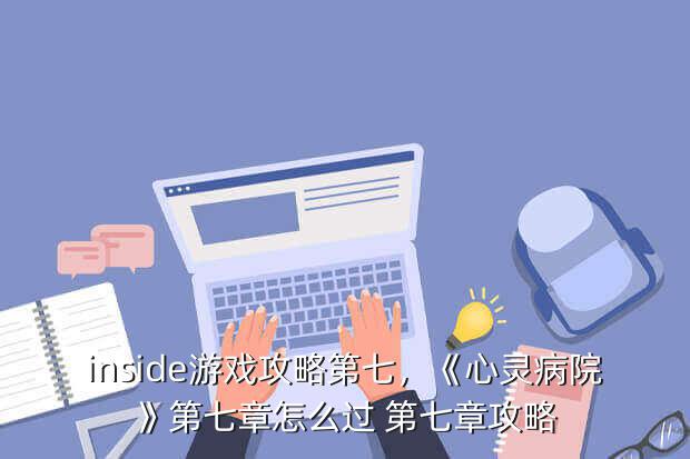 inside游戏攻略第七，《心灵病院》第七章怎么过 第七章攻略