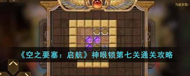 《空之要塞：启航》神眼锁第七关通关攻略