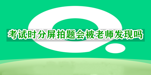 小七学伴考试时分屏拍题会被老师发现吗